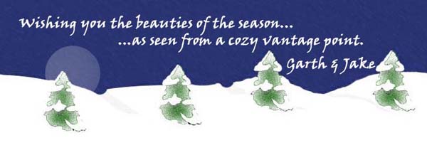 Wishing you the beauties of the season... as seen from a cozy vantage point.  Garth & Jake